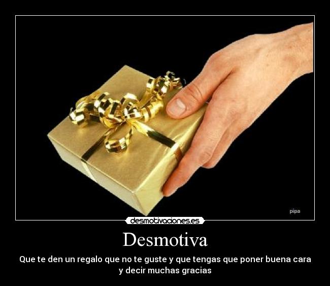 Desmotiva - Que te den un regalo que no te guste y que tengas que poner buena cara
y decir muchas gracias