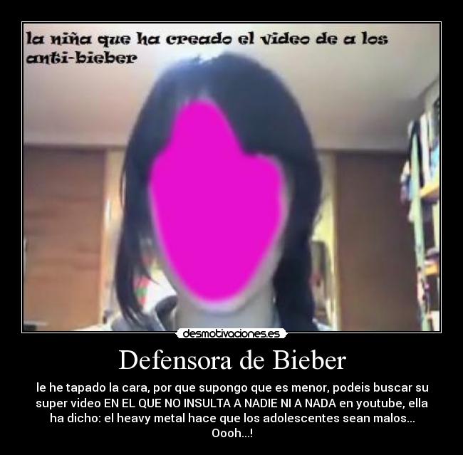 Defensora de Bieber - le he tapado la cara, por que supongo que es menor, podeis buscar su
super video EN EL QUE NO INSULTA A NADIE NI A NADA en youtube, ella
ha dicho: el heavy metal hace que los adolescentes sean malos...
Oooh...!