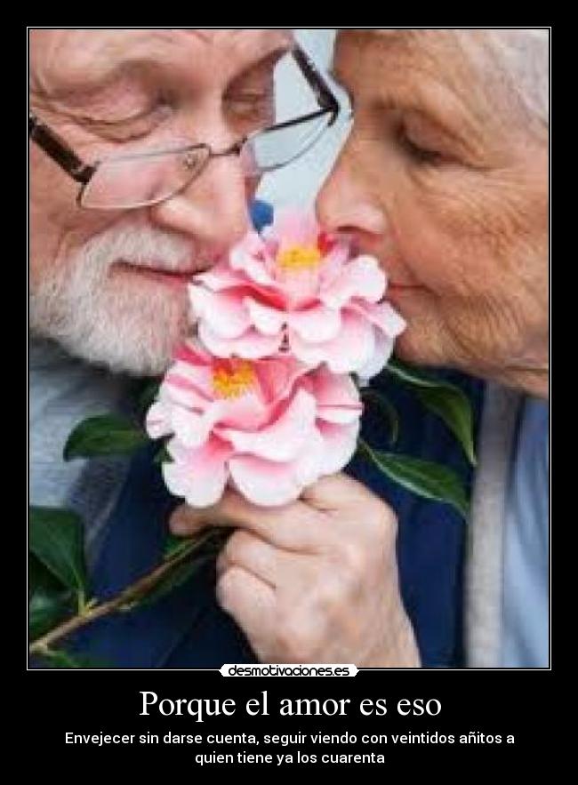 Porque el amor es eso - Envejecer sin darse cuenta, seguir viendo con veintidos añitos a
quien tiene ya los cuarenta