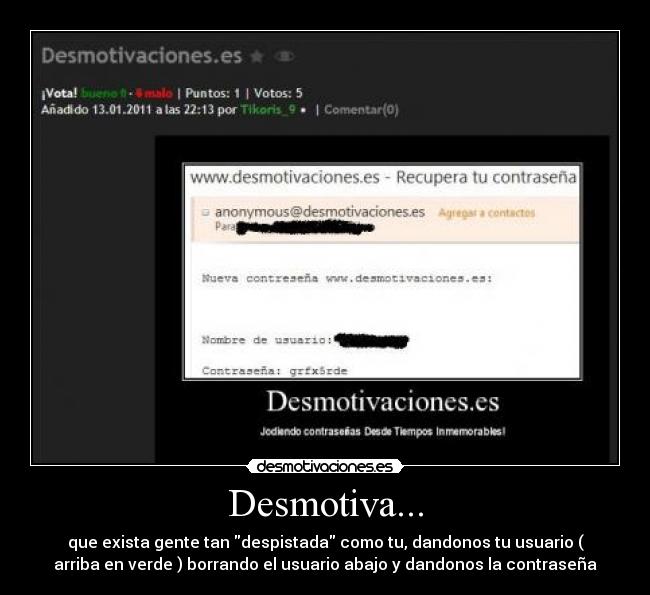 Desmotiva... - que exista gente tan despistada como tu, dandonos tu usuario (
arriba en verde ) borrando el usuario abajo y dandonos la contraseña