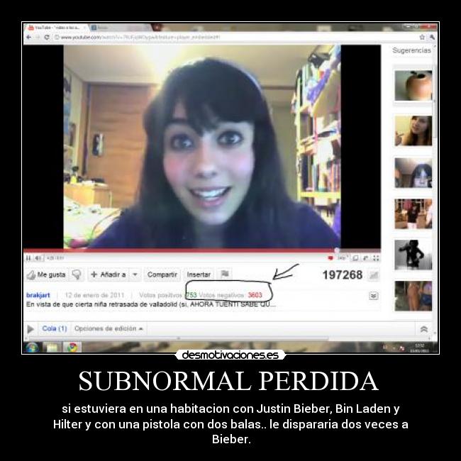 SUBNORMAL PERDIDA  - si estuviera en una habitacion con Justin Bieber, Bin Laden y﻿
Hilter y con una pistola con dos balas.. le dispararia dos veces a
Bieber.