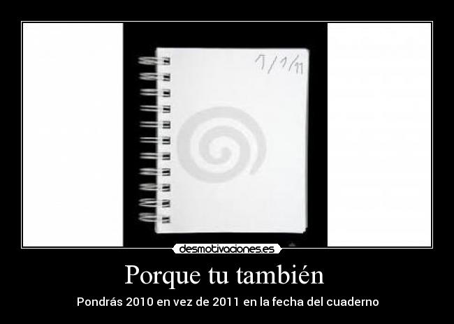 Porque tu también - Pondrás 2010 en vez de 2011 en la fecha del cuaderno