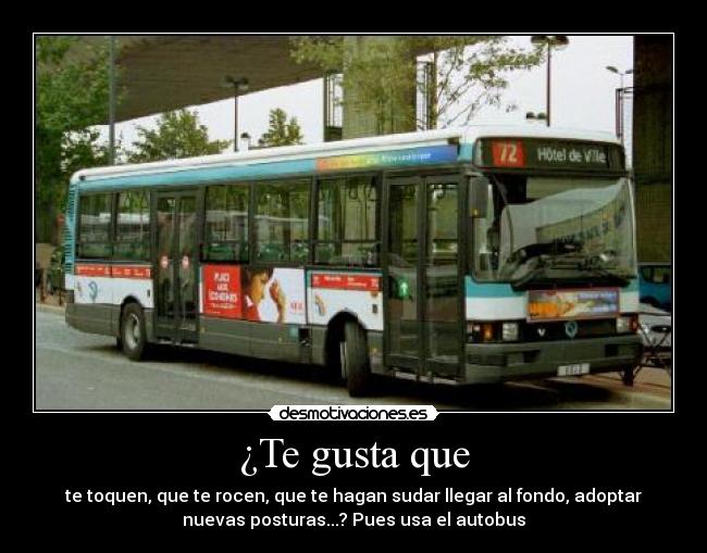 ¿Te gusta que - te toquen, que te rocen, que te hagan sudar llegar al fondo, adoptar
nuevas posturas...? Pues usa el autobus