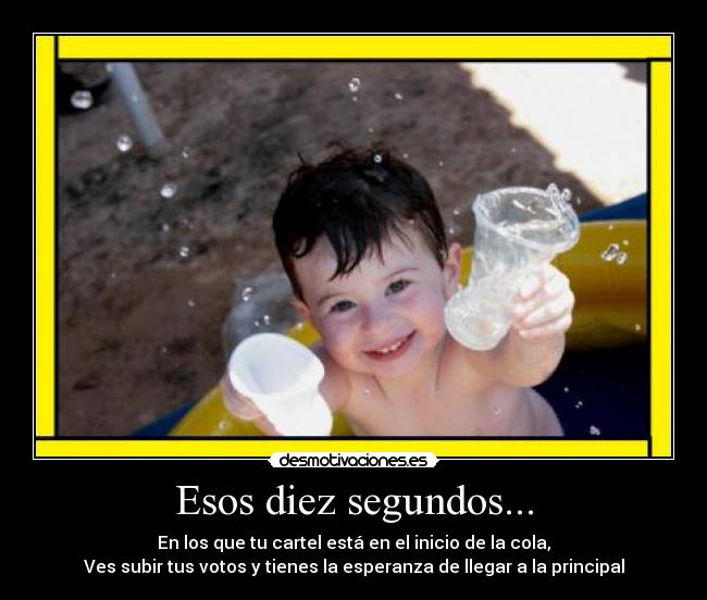 Esos diez segundos... - En los que tu cartel está en el inicio de la cola,
Ves subir tus votos y tienes la esperanza de llegar a la principal