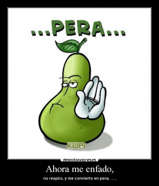 Ahora me enfado, - no respiro, y me convierto en pera.. .. ..
