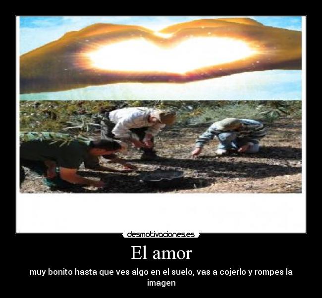 El amor - muy bonito hasta que ves algo en el suelo, vas a cojerlo y rompes la imagen