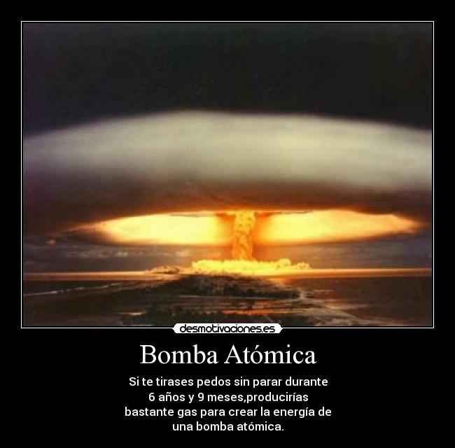 Bomba Atómica - Si te tirases pedos sin parar durante
6 años y 9 meses,producirías
bastante gas para crear la energía de
una bomba atómica.