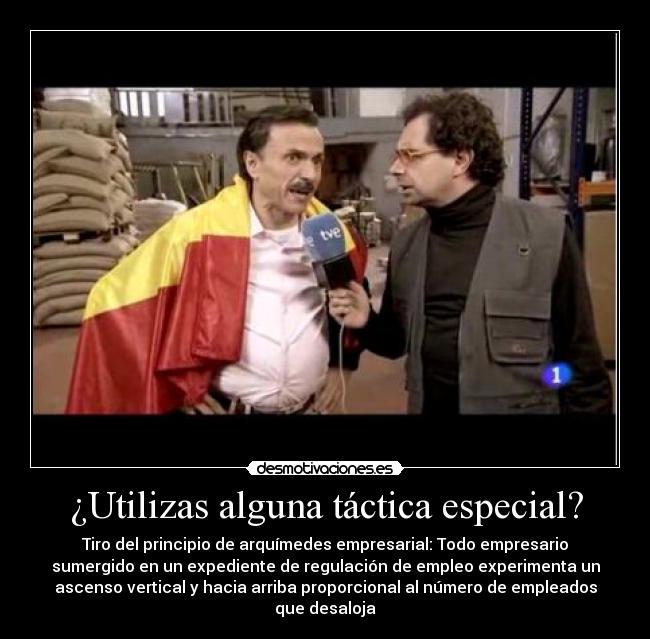 ¿Utilizas alguna táctica especial? - Tiro del principio de arquímedes empresarial: Todo empresario
sumergido en un expediente de regulación de empleo experimenta un
ascenso vertical y hacia arriba proporcional al número de empleados
que desaloja
