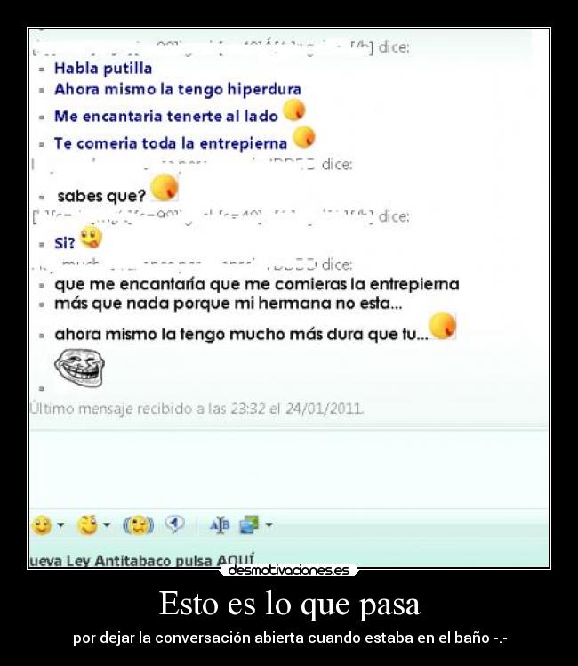 Esto es lo que pasa - por dejar la conversación abierta cuando estaba en el baño -.-