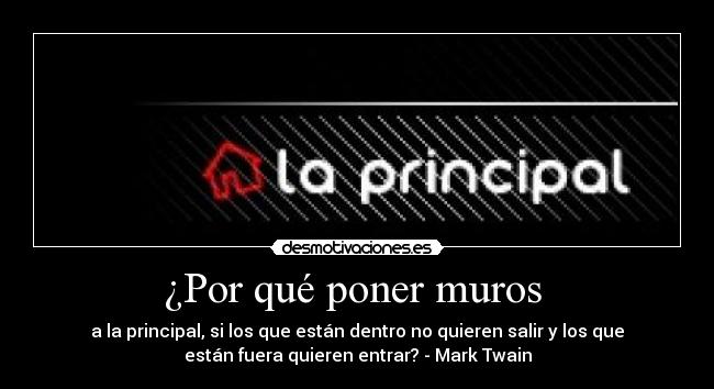 ¿Por qué poner muros - a la principal, si los que están dentro no quieren salir y los que
están fuera quieren entrar? - Mark Twain