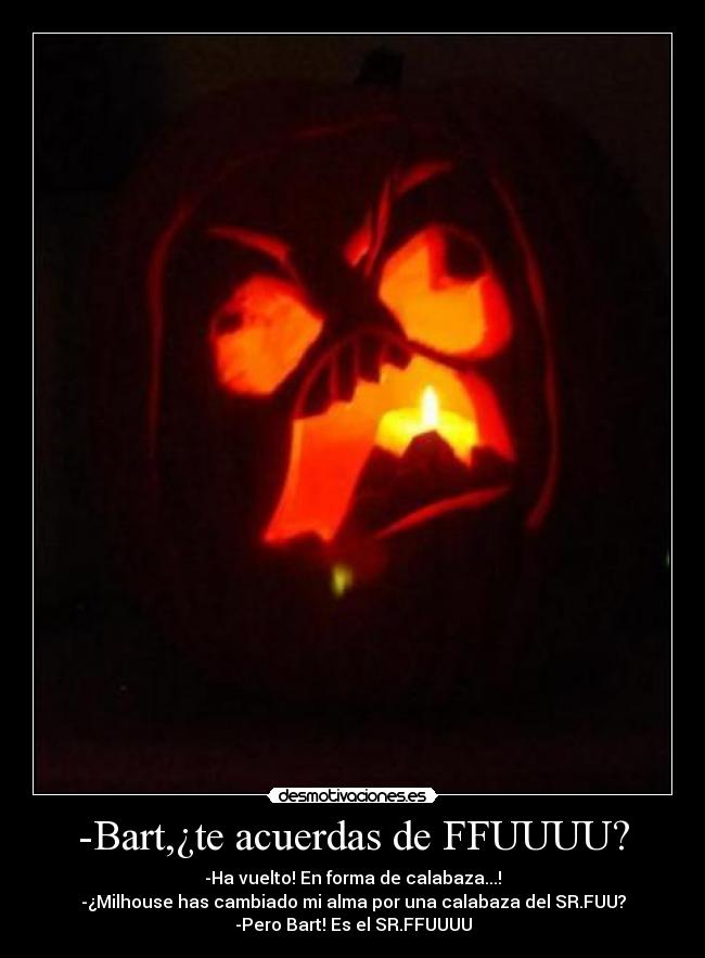 -Bart,¿te acuerdas de FFUUUU? - -Ha vuelto! En forma de calabaza...!
-¿Milhouse has cambiado mi alma por una calabaza del SR.FUU?
-Pero Bart! Es el SR.FFUUUU