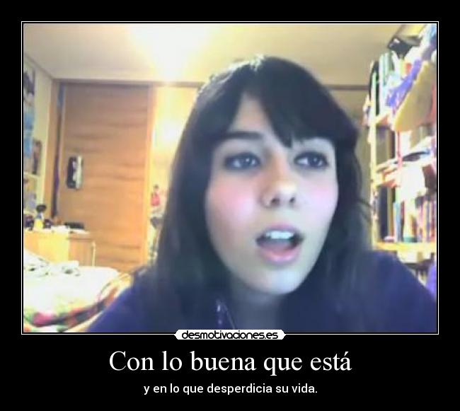 Con lo buena que está - y en lo que desperdicia su vida.