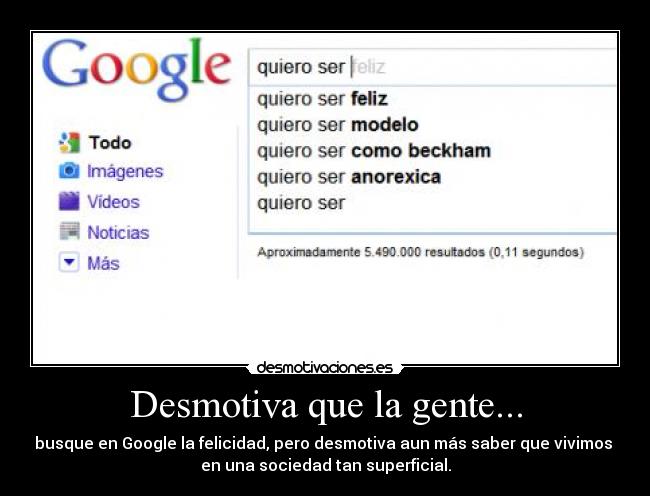 Desmotiva que la gente... - busque en Google la felicidad, pero desmotiva aun más saber que vivimos
en una sociedad tan superficial.