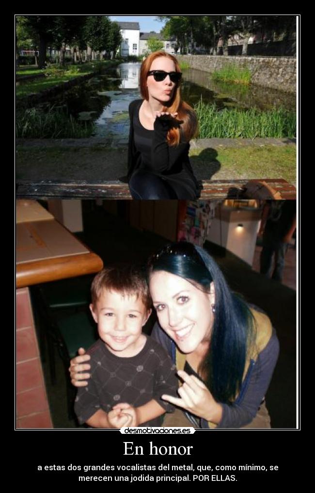 En honor - a estas dos grandes vocalistas del metal, que, como mínimo, se
merecen una jodida principal. POR ELLAS.