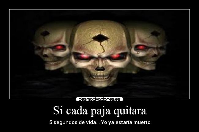 Si cada paja quitara - 5 segundos de vida... Yo ya estaría muerto