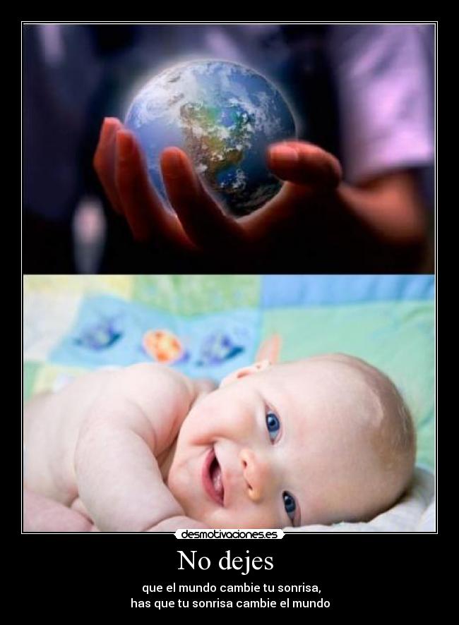 No dejes - que el mundo cambie tu sonrisa,
has que tu sonrisa cambie el mundo
