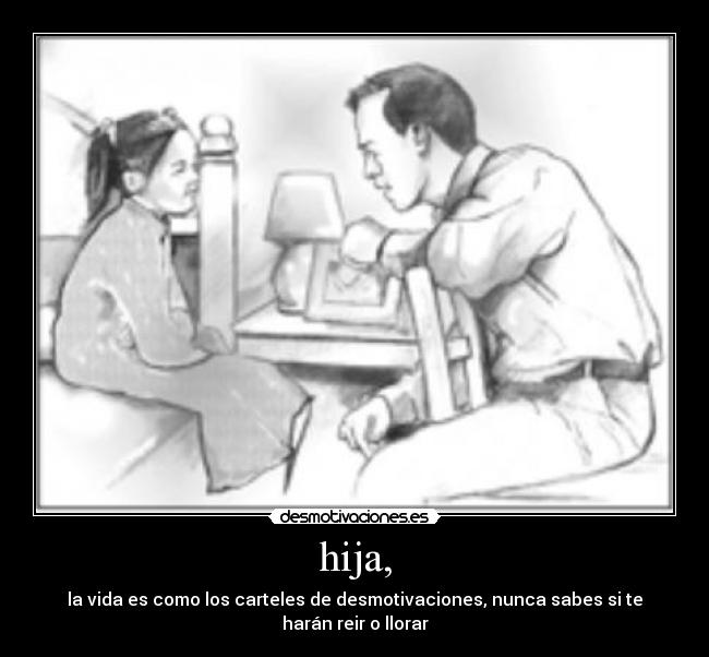 hija, - la vida es como los carteles de desmotivaciones, nunca sabes si te harán reir o llorar
