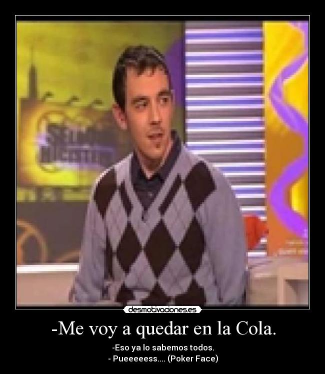 -Me voy a quedar en la Cola. - -Eso ya lo sabemos todos.
- Pueeeeess.... (Poker Face)