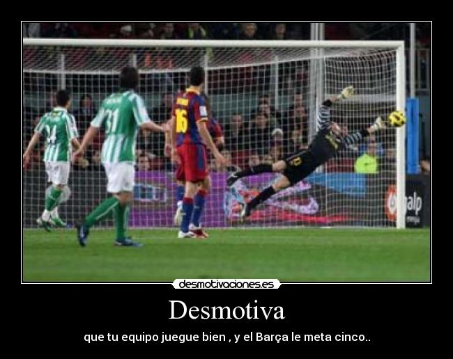 Desmotiva - que tu equipo juegue bien , y el Barça le meta cinco..