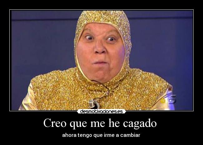 Creo que me he cagado  - ahora tengo que irme a cambiar 