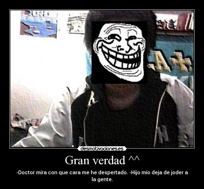 Gran verdad ^^ - -Doctor mira con que cara me he despertado. -Hijo mío deja de joder a la gente.