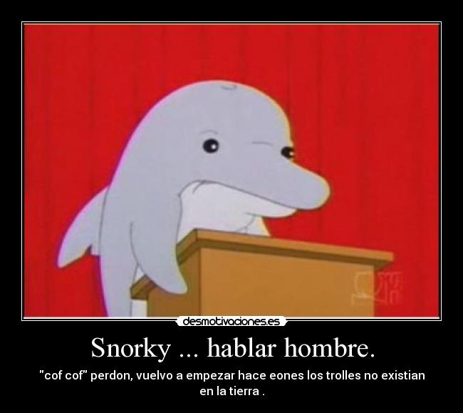 Snorky ... hablar hombre. -