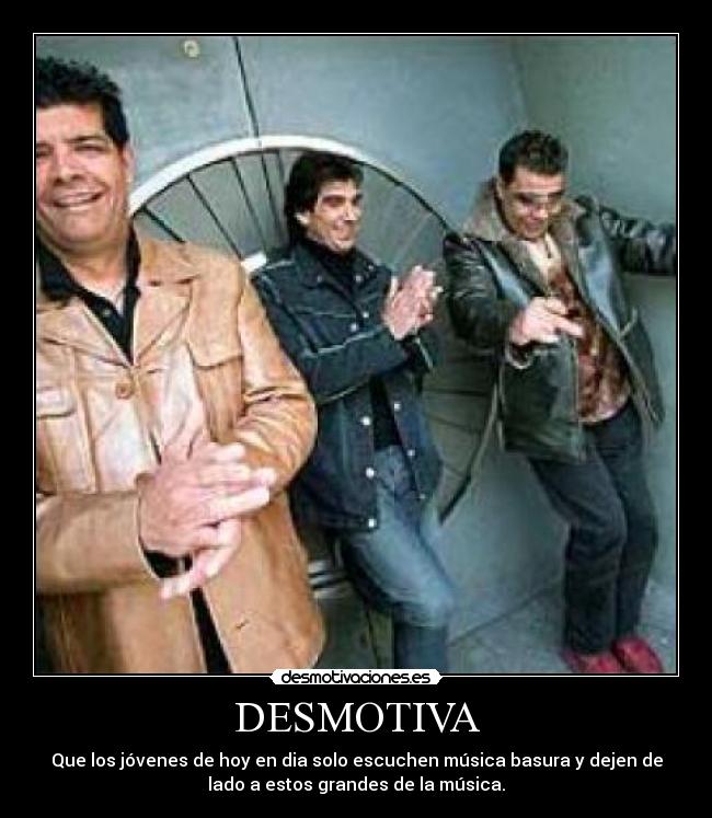 DESMOTIVA - Que los jóvenes de hoy en dia solo escuchen música basura y dejen de
lado a estos grandes de la música.