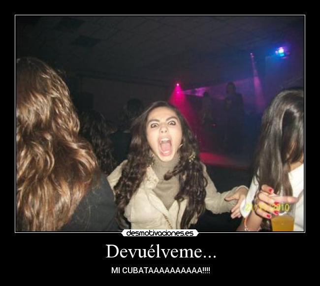 Devuélveme... - MI CUBATAAAAAAAAAA!!!!