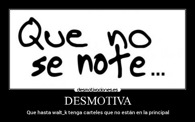 DESMOTIVA - Que hasta walt_k tenga carteles que no están en la principal