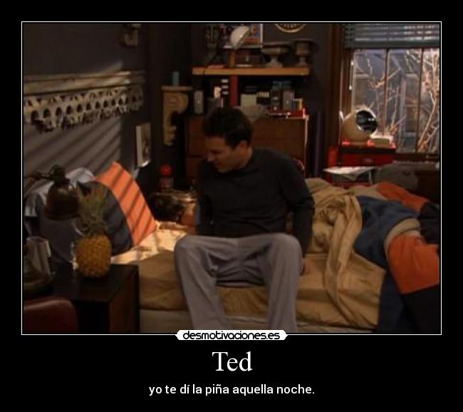 Ted - yo te dí la piña aquella noche.