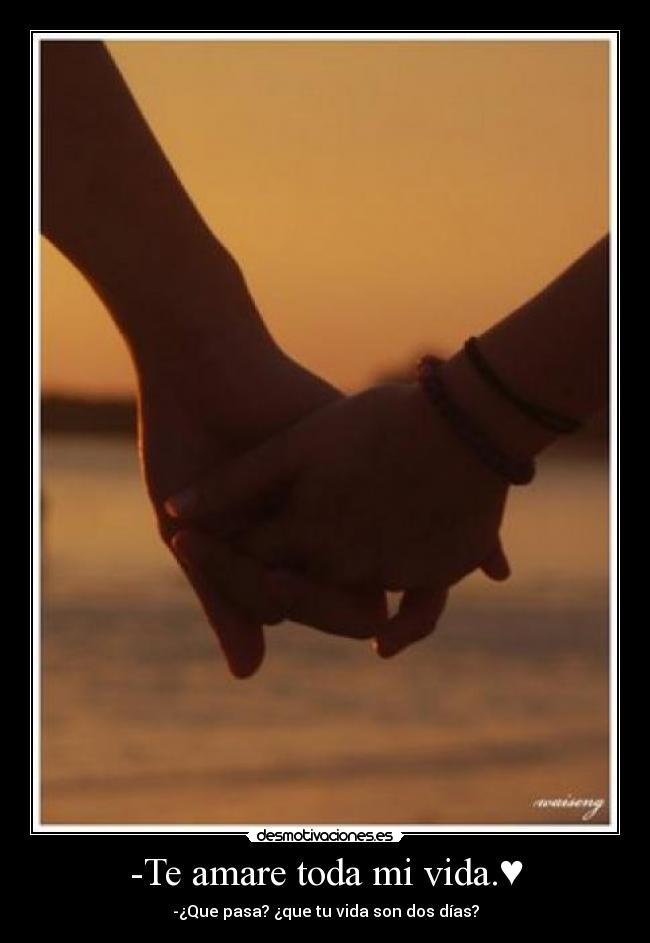 -Te amare toda mi vida.♥ - -¿Que pasa? ¿que tu vida son dos días?