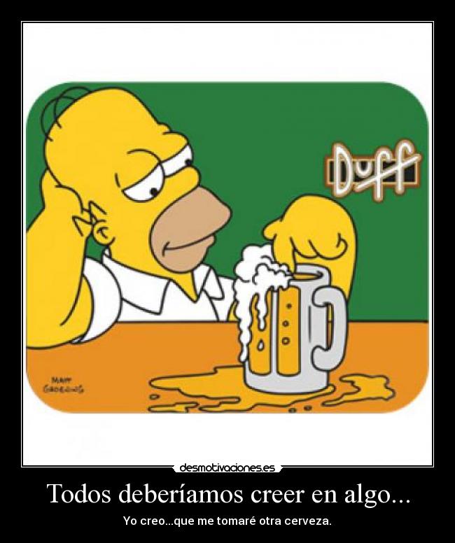 Todos deberíamos creer en algo... - Yo creo...que me tomaré otra cerveza.