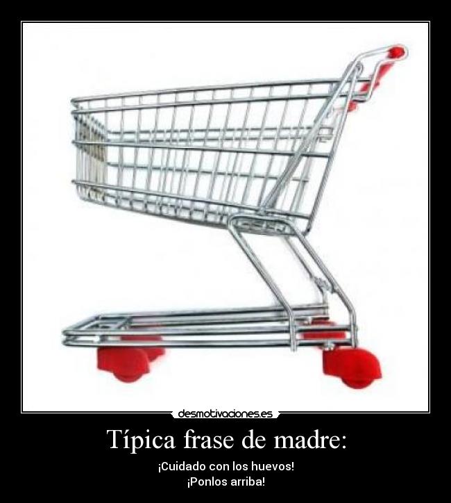 Típica frase de madre: - ¡Cuidado con los huevos!
¡Ponlos arriba!