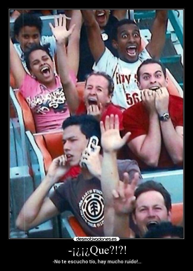 -¡¿¡¿Que?!?! - -No te escucho tío, hay mucho ruido!...