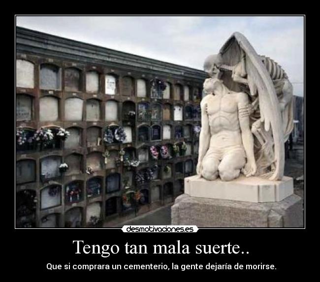 Tengo tan mala suerte.. - Que si comprara un cementerio, la gente dejaría de morirse.
