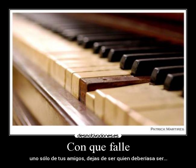 Con que falle - uno sólo de tus amigos, dejas de ser quien deberíasa ser...