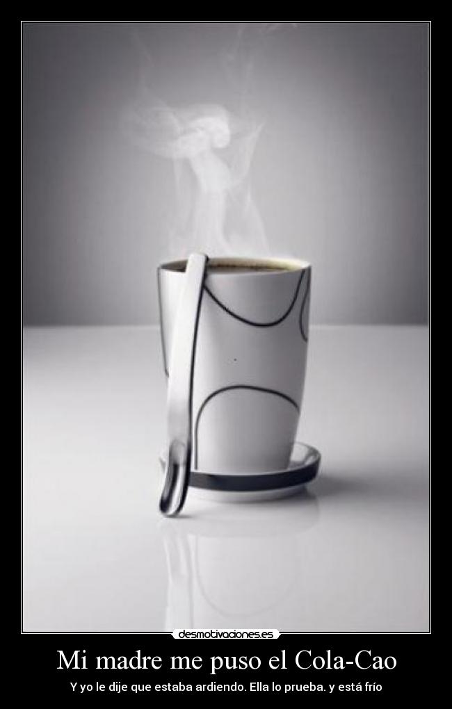 Mi madre me puso el Cola-Cao - Y yo le dije que estaba ardiendo. Ella lo prueba. y está frío