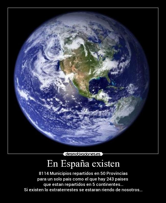 En España existen - 8114 Municipios repartidos en 50 Provincias
para un solo pais como el que hay 243 paises
que estan repartidos en 5 continentes...
Si existen lo extraterrestes se estaran riendo de nosotros...