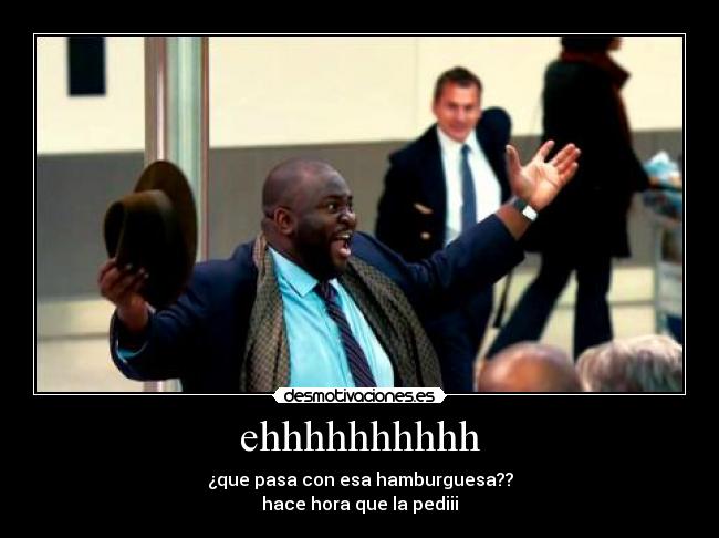 ehhhhhhhhhh - ¿que pasa con esa hamburguesa??
hace hora que la pediii
