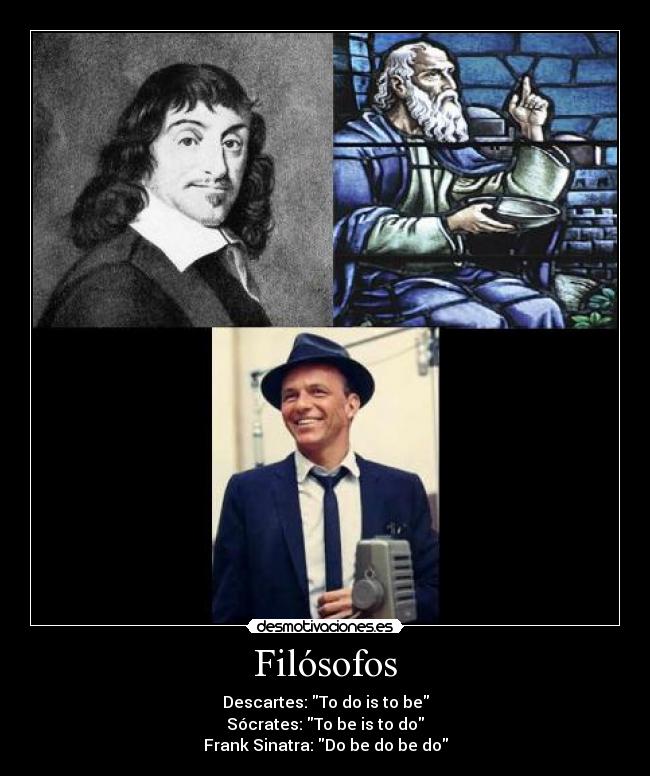 Filósofos - Descartes: To do is to be
Sócrates: To be is to do
Frank Sinatra: Do be do be do