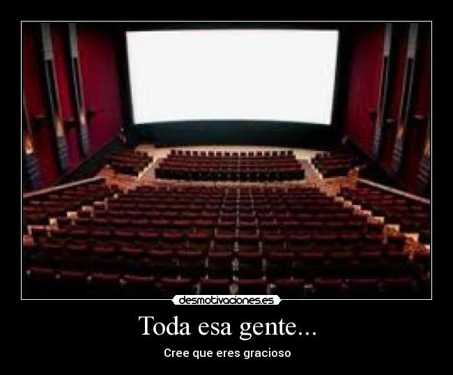 Toda esa gente... - Cree que eres gracioso