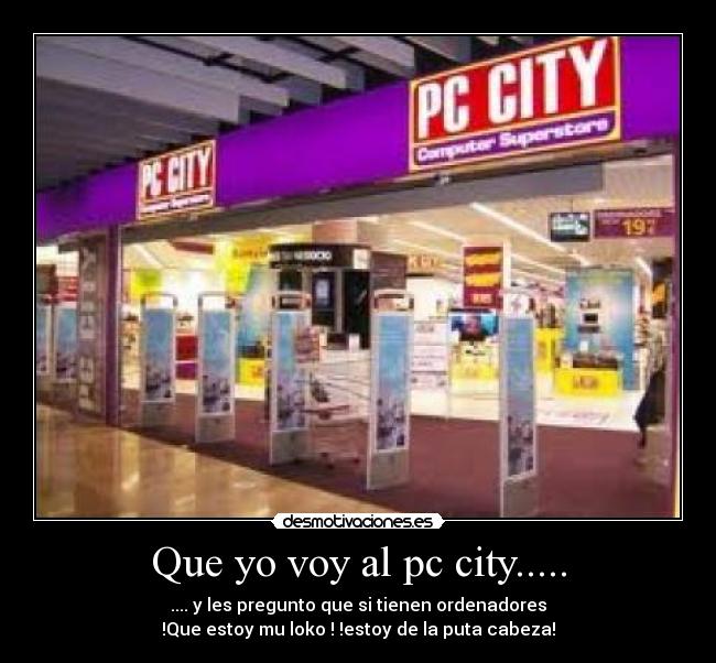 Que yo voy al pc city..... -