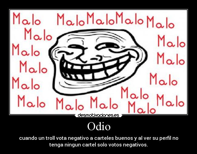 Odio - cuando un troll vota negativo a carteles buenos y al ver su perfil no
tenga ningun cartel solo votos negativos.