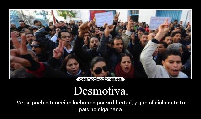 Desmotiva. - Ver al pueblo tunecino luchando por su libertad, y que oficialmente tu
país no diga nada.