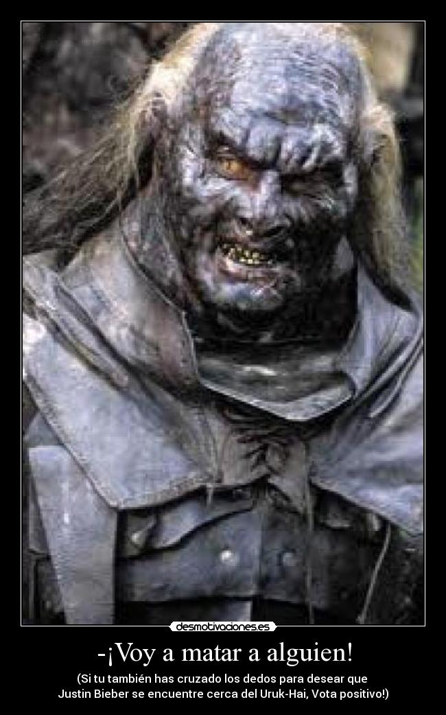 -¡Voy a matar a alguien! - (Si tu también has cruzado los dedos para desear que
Justin Bieber se encuentre cerca del Uruk-Hai, Vota positivo!)