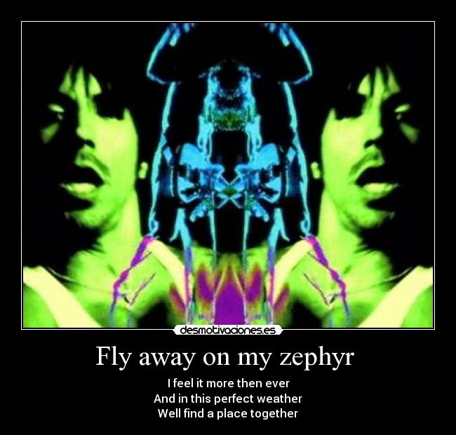 Fly away on my zephyr  - I feel it more then ever
And in this perfect weather
Well find a place together