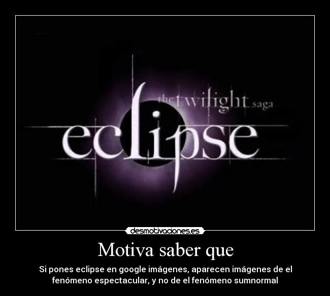 Motiva saber que - Si pones eclipse en google imágenes, aparecen imágenes de el
fenómeno espectacular, y no de el fenómeno sumnormal