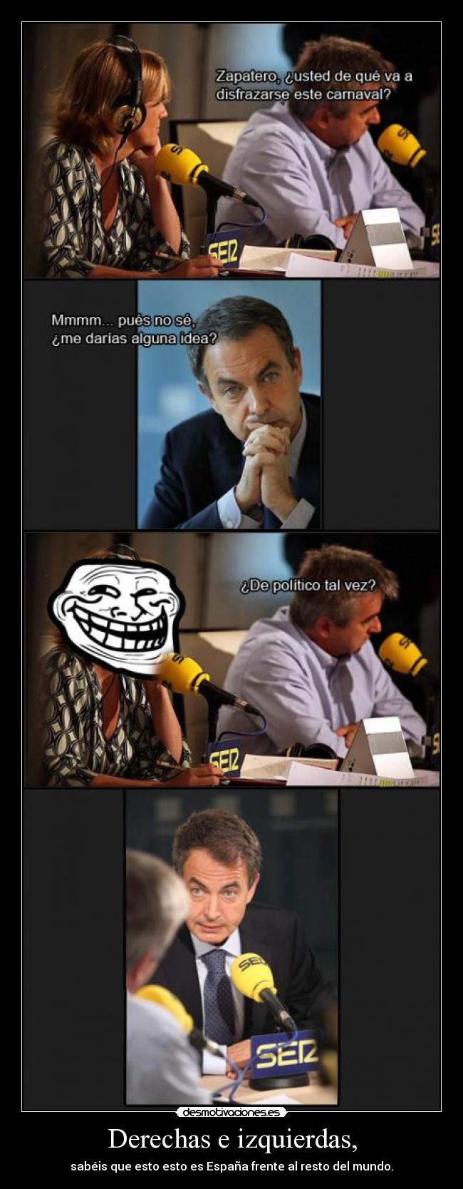 Derechas e izquierdas, - sabéis que esto esto es España frente al resto del mundo.