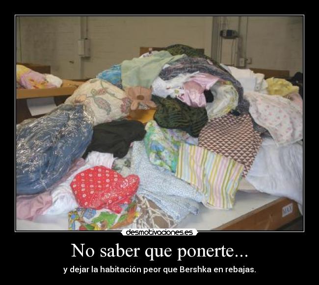 No saber que ponerte... - y dejar la habitación peor que Bershka en rebajas.