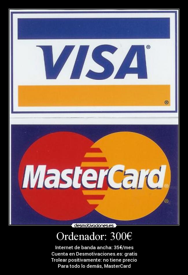 Ordenador: 300€ - Internet de banda ancha: 35€/mes
Cuenta en Desmotivaciones.es: gratis
Trolear positivamente: no tiene precio
Para todo lo demás, MasterCard